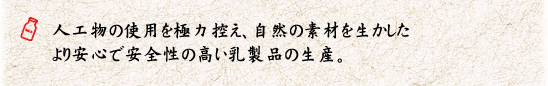 人工物の使用は極力控えた自然の素材を生かしたより安心で安全性の高い乳製品の生産。 