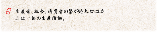 生産者、組合、消費者の繋がりを大切にした三位一体の生産活動。 
