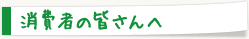 消費者の皆さんへ
